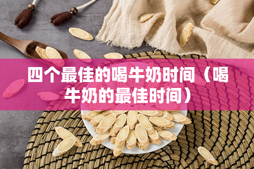 四个最佳的喝牛奶时间（喝牛奶的最佳时间）