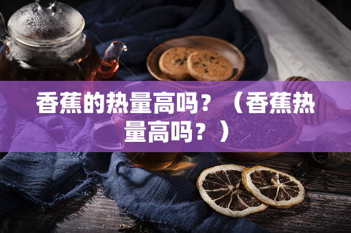 香蕉的热量高吗？（香蕉热量高吗？）