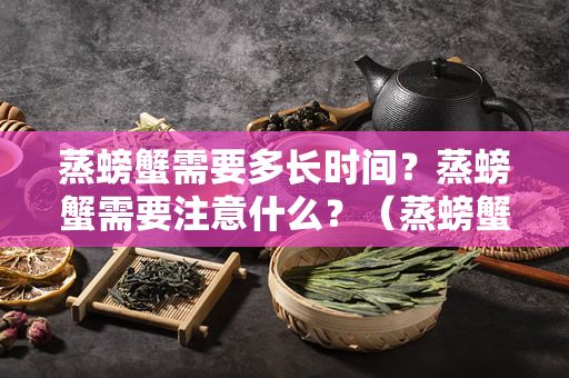 蒸螃蟹需要多长时间？蒸螃蟹需要注意什么？（蒸螃蟹需要多长时间）