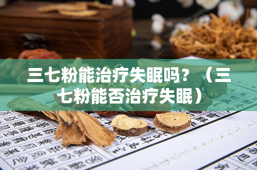 三七粉能治疗失眠吗？（三七粉能否治疗失眠）