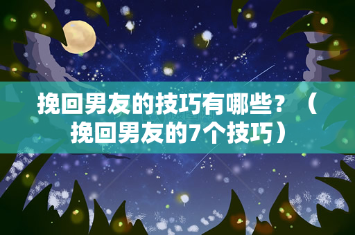 挽回男友的技巧有哪些？（挽回男友的7个技巧）