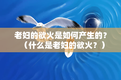 老妇的欲火是如何产生的？（什么是老妇的欲火？）