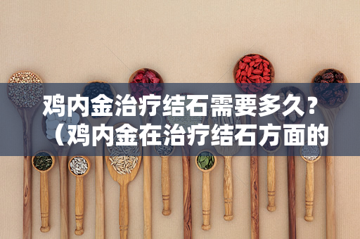 鸡内金治疗结石需要多久？（鸡内金在治疗结石方面的作用以及多久才能见到效果）