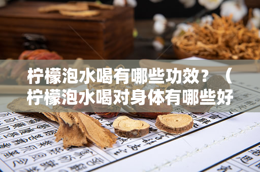 柠檬泡水喝有哪些功效？（柠檬泡水喝对身体有哪些好处？）