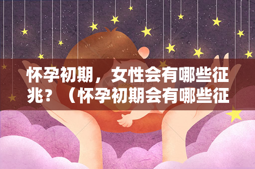 怀孕初期，女性会有哪些征兆？（怀孕初期会有哪些征兆？）