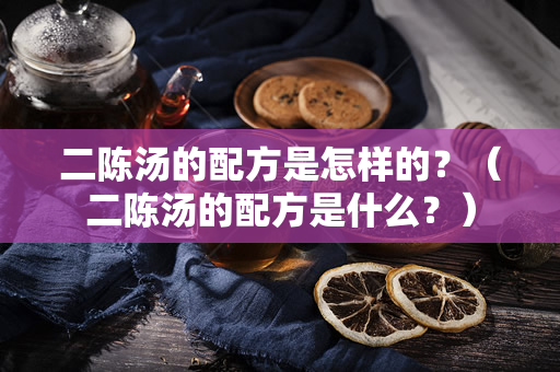 二陈汤的配方是怎样的？（二陈汤的配方是什么？）