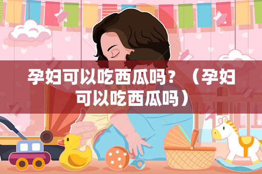 孕妇可以吃西瓜吗？（孕妇可以吃西瓜吗）