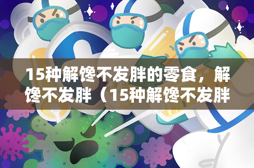 15种解馋不发胖的零食，解馋不发胖（15种解馋不发胖的零食）