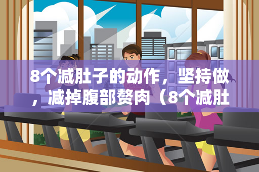 8个减肚子的动作，坚持做，减掉腹部赘肉（8个减肚子动作，坚持做，减掉腹部赘肉）