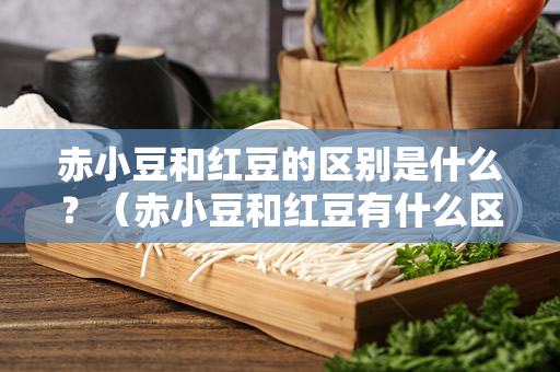 赤小豆和红豆的区别是什么？（赤小豆和红豆有什么区别？）