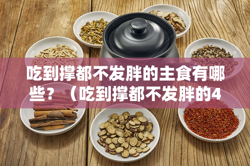 吃到撑都不发胖的主食有哪些？（吃到撑都不发胖的4种主食）