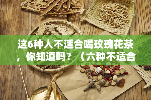 这6种人不适合喝玫瑰花茶，你知道吗？（六种不适合喝玫瑰花茶的人）