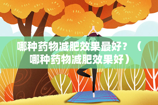 哪种药物减肥效果最好？（哪种药物减肥效果好）