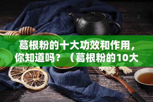 葛根粉的十大功效和作用，你知道吗？（葛根粉的10大功效和作用）