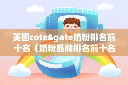 英国cote&gate奶粉排名前十名（奶粉品牌排名前十名的奶品牌）