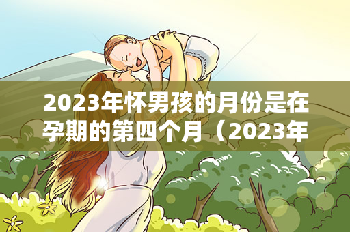 2023年怀男孩的月份是在孕期的第四个月（2023年怀男孩的月份是在什么时候？）