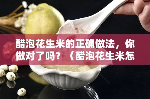 醋泡花生米的正确做法，你做对了吗？（醋泡花生米怎么做？）