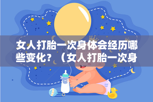 女人打胎一次身体会经历哪些变化？（女人打胎一次身体会有哪些变化？）