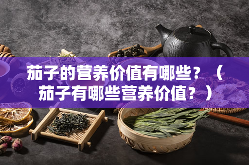 茄子的营养价值有哪些？（茄子有哪些营养价值？）