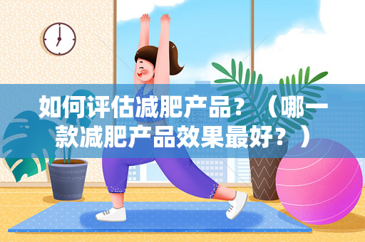 如何评估减肥产品？（哪一款减肥产品效果最好？）