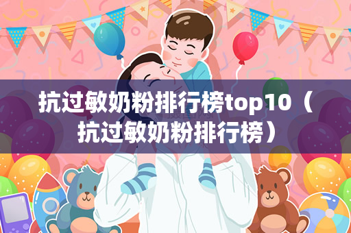 抗过敏奶粉排行榜top10（抗过敏奶粉排行榜）