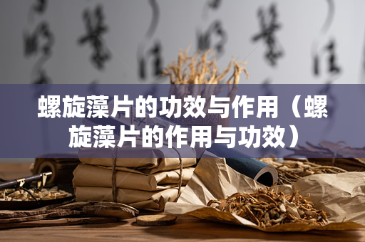 螺旋藻片的功效与作用（螺旋藻片的作用与功效）