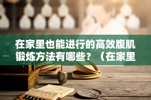 在家里也能进行的高效腹肌锻炼方法有哪些？（在家里也能进行的高效腹肌锻炼方法）