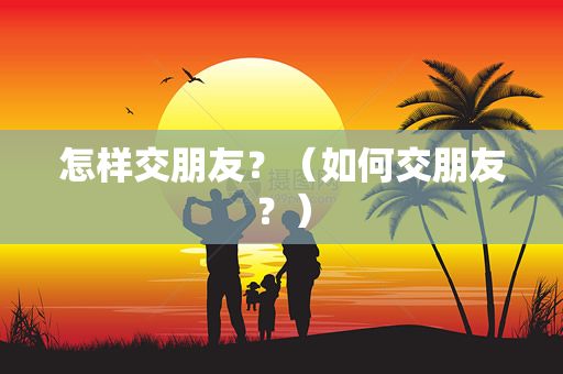 怎样交朋友？（如何交朋友？）