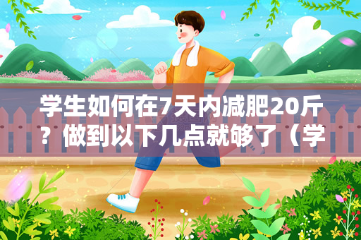 学生如何在7天内减肥20斤？做到以下几点就够了（学生7天减肥20斤，学生需要做出以下几点努力）