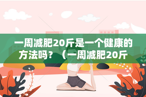 一周减肥20斤是一个健康的方法吗？（一周减肥20斤是一个健康的方式吗？）