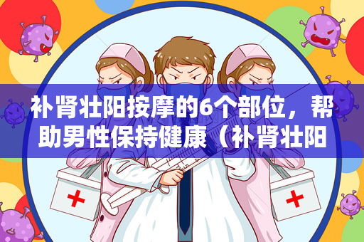 补肾壮阳按摩的6个部位，帮助男性保持健康（补肾壮阳按摩的6个部位）