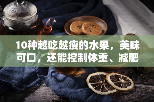 10种越吃越瘦的水果，美味可口，还能控制体重、减肥瘦身（10种越吃越瘦的水果）