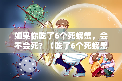 如果你吃了6个死螃蟹，会不会死？（吃了6个死螃蟹会不会死？）