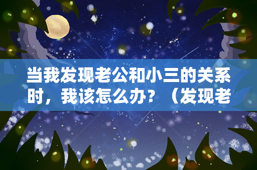 当我发现老公和小三的关系时，我该怎么办？（发现老公和小三的关系时，我该怎么办？）