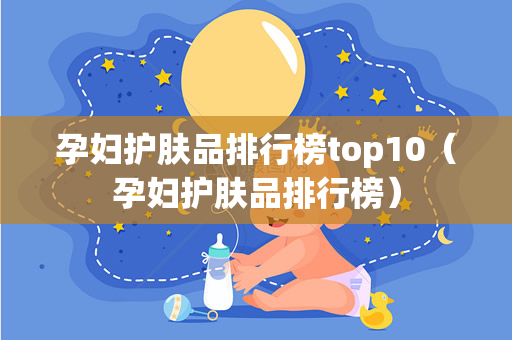 孕妇护肤品排行榜top10（孕妇护肤品排行榜）