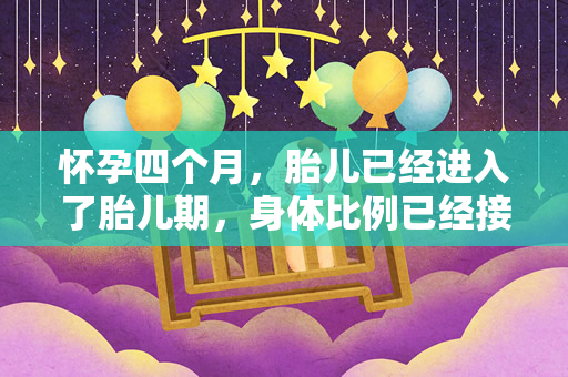 怀孕四个月，胎儿已经进入了胎儿期，身体比例已经接近成人（怀孕四个月时，胎儿已经进入了胎儿期，身体比例已经接近成人）