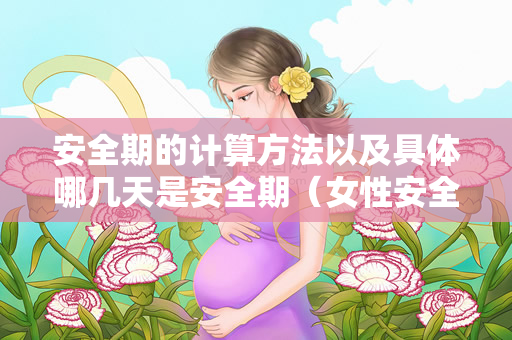 安全期的计算方法以及具体哪几天是安全期（女性安全期的计算方法）