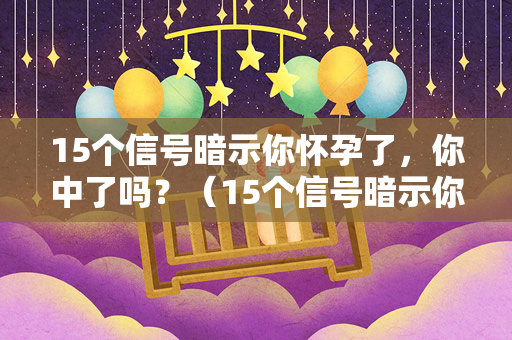 15个信号暗示你怀孕了，你中了吗？（15个信号暗示你怀孕了，你中了几个？）