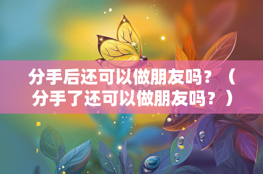 分手后还可以做朋友吗？（分手了还可以做朋友吗？）