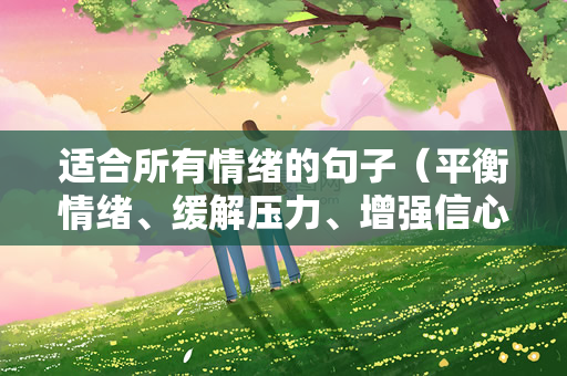 适合所有情绪的句子（平衡情绪、缓解压力、增强信心）