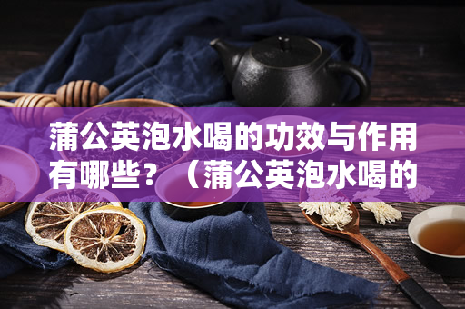 蒲公英泡水喝的功效与作用有哪些？（蒲公英泡水喝的功效与作用）