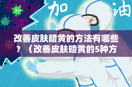 改善皮肤暗黄的方法有哪些？（改善皮肤暗黄的5种方法）