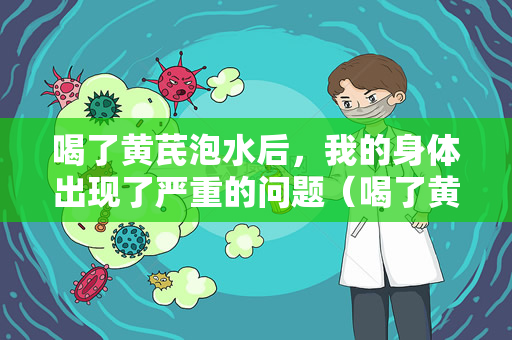 喝了黄芪泡水后，我的身体出现了严重的问题（喝了黄芪泡水后，我的身体出现了严重的不适）