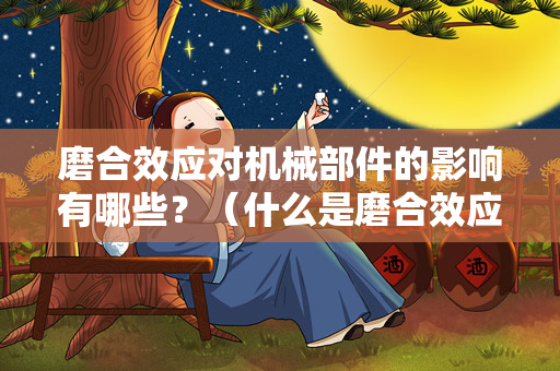 磨合效应对机械部件的影响有哪些？（什么是磨合效应？）