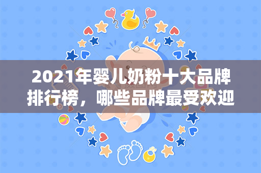 2021年婴儿奶粉十大品牌排行榜，哪些品牌最受欢迎？（2018年婴儿奶粉品牌排行榜）