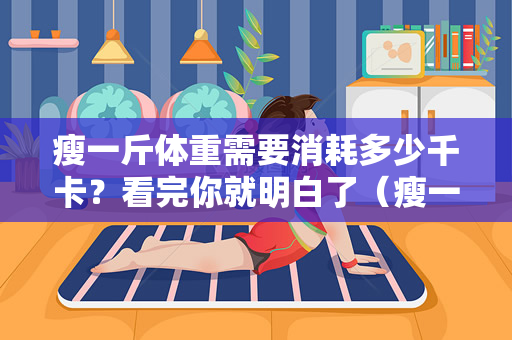 瘦一斤体重需要消耗多少千卡？看完你就明白了（瘦一斤体重需要消耗多少千卡）