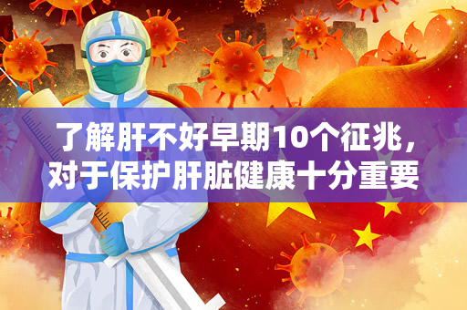 了解肝不好早期10个征兆，对于保护肝脏健康十分重要（了解肝不好早期10个征兆）