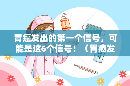 胃癌发出的第一个信号，可能是这6个信号！（胃癌发出的第一个信号是什么？）