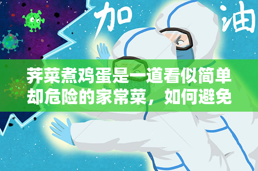 荠菜煮鸡蛋是一道看似简单却危险的家常菜，如何避免中毒？（荠菜煮鸡蛋是一道看似简单却危险的家常菜）