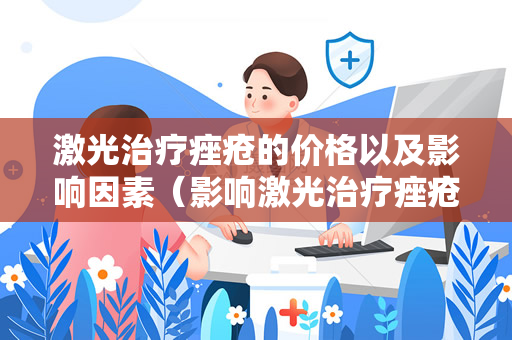 激光治疗痤疮的价格以及影响因素（影响激光治疗痤疮的因素）